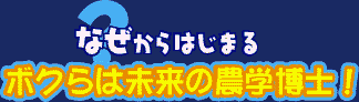 なぜ?からはじまるボクらは未来の農学博士!