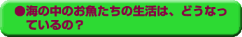 海の中のお魚たちの生活は、どうなっているの?
